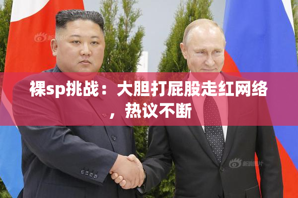 裸sp挑战：大胆打屁股走红网络，热议不断