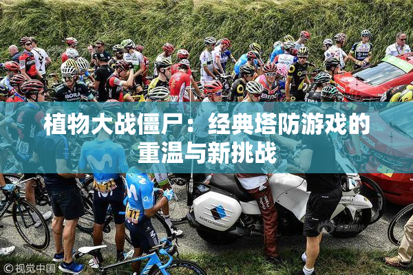 植物大战僵尸：经典塔防游戏的重温与新挑战