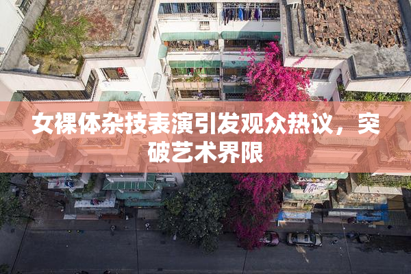 女裸体杂技表演引发观众热议，突破艺术界限