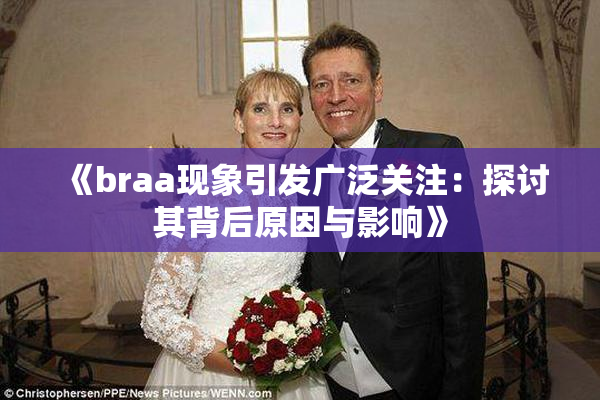 《braa现象引发广泛关注：探讨其背后原因与影响》