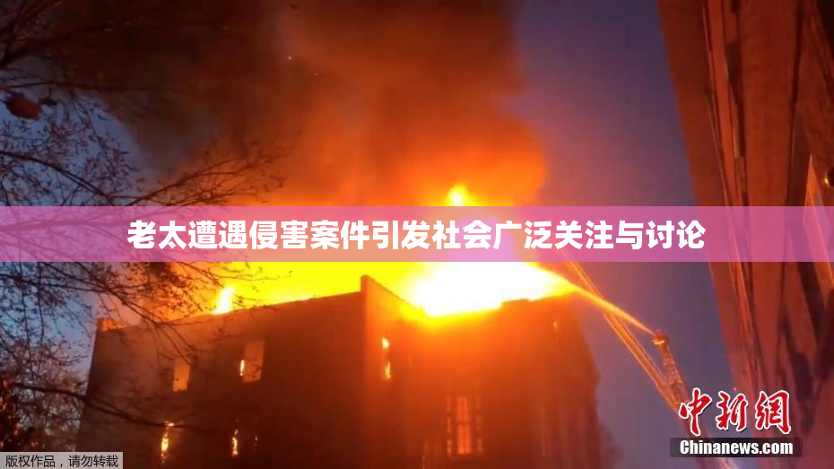 老太遭遇侵害案件引发社会广泛关注与讨论