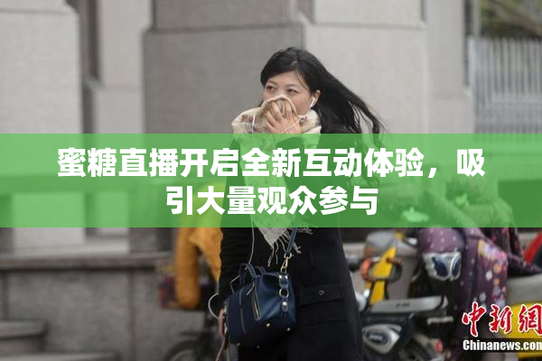 蜜糖直播开启全新互动体验，吸引大量观众参与