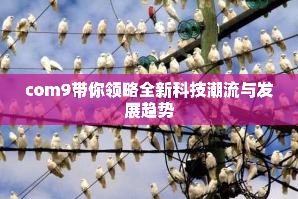 com9带你领略全新科技潮流与发展趋势