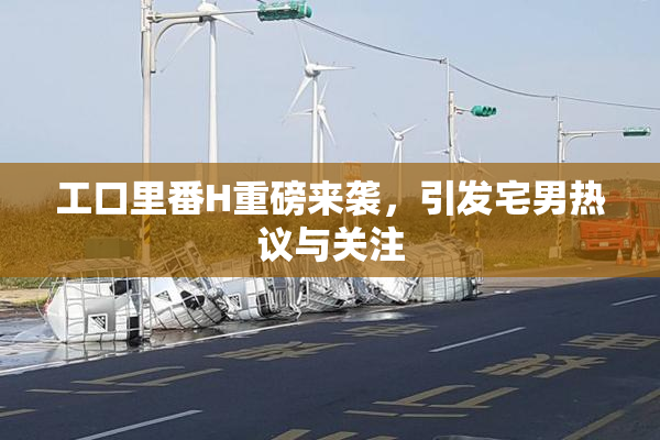 工口里番H重磅来袭，引发宅男热议与关注