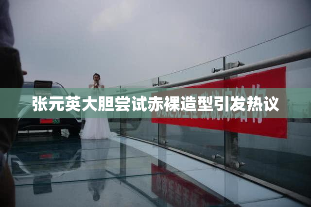 张元英大胆尝试赤裸造型引发热议