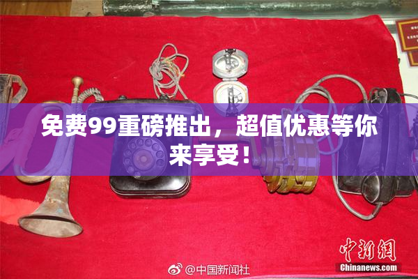 免费99重磅推出，超值优惠等你来享受！