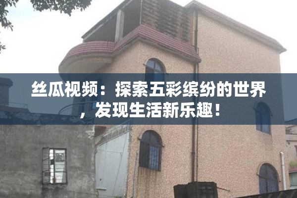 丝瓜视频：探索五彩缤纷的世界，发现生活新乐趣！