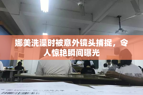 娜美洗澡时被意外镜头捕捉，令人惊艳瞬间曝光