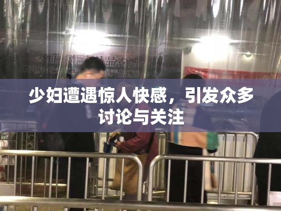 少妇遭遇惊人快感，引发众多讨论与关注