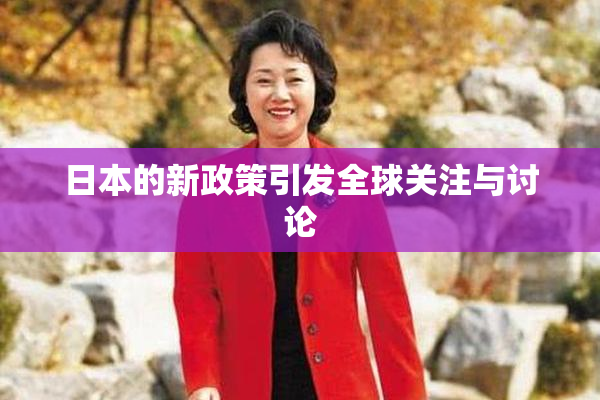 日本的新政策引发全球关注与讨论