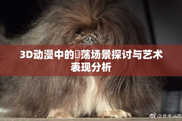 3D动漫中的婬荡场景探讨与艺术表现分析