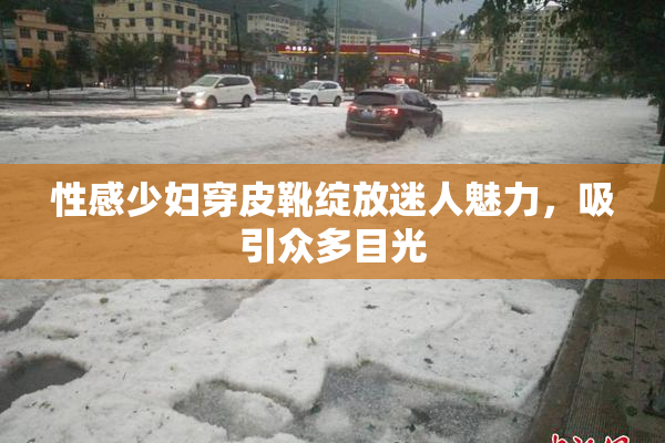 性感少妇穿皮靴绽放迷人魅力，吸引众多目光
