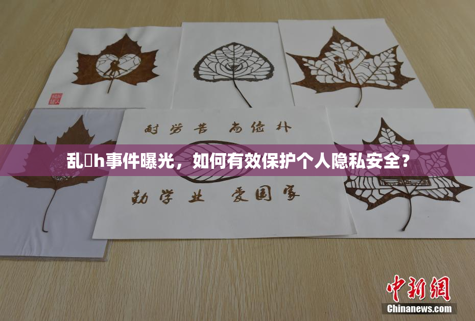 乱婬h事件曝光，如何有效保护个人隐私安全？