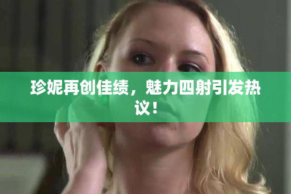 珍妮再创佳绩，魅力四射引发热议！