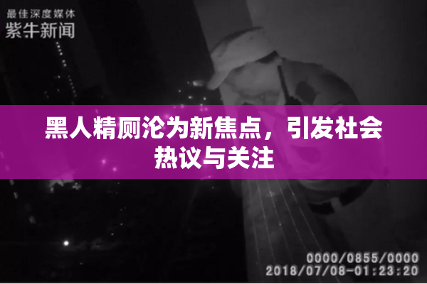 黑人精厕沦为新焦点，引发社会热议与关注