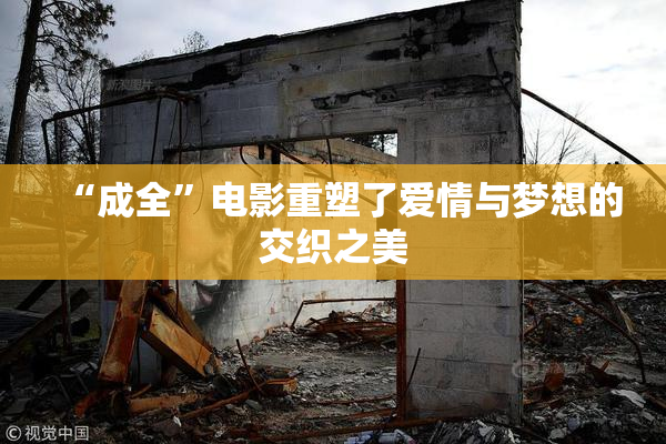 “成全”电影重塑了爱情与梦想的交织之美