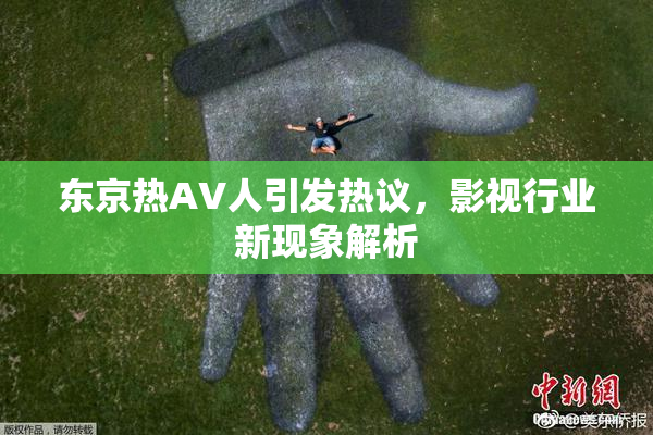 东京热AV人引发热议，影视行业新现象解析