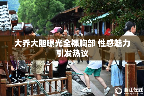 大乔大胆曝光全裸胸部 性感魅力引发热议