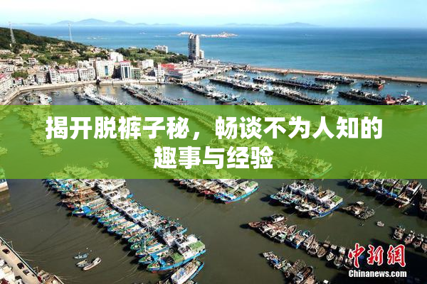 揭开脱裤子秘，畅谈不为人知的趣事与经验