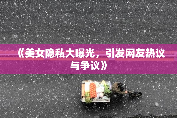 《美女隐私大曝光，引发网友热议与争议》