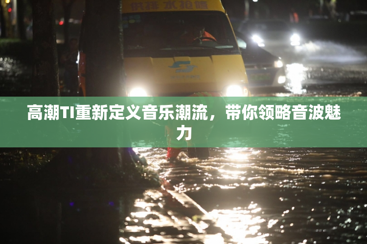 高潮TI重新定义音乐潮流，带你领略音波魅力