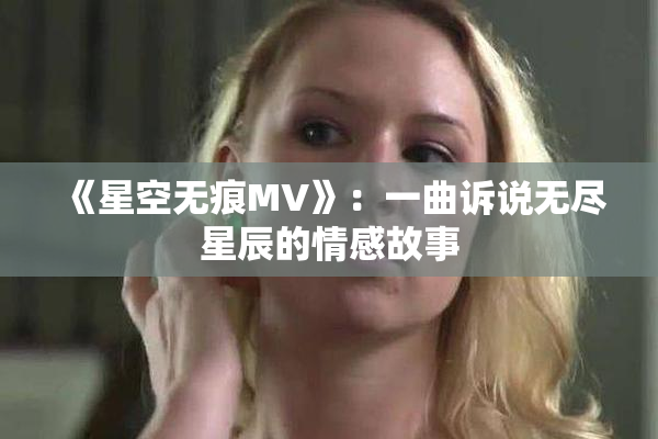 《星空无痕MV》：一曲诉说无尽星辰的情感故事