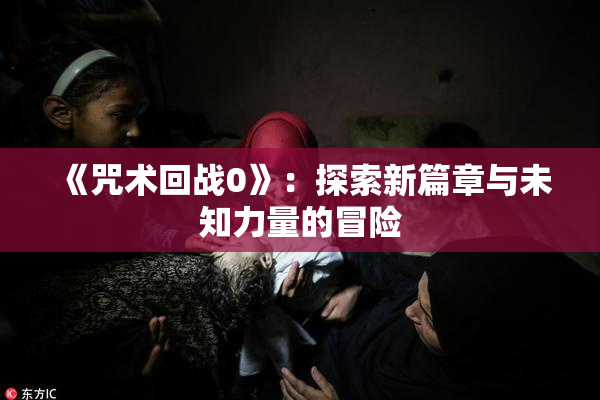 《咒术回战0》：探索新篇章与未知力量的冒险