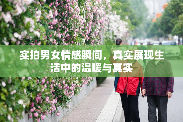 实拍男女情感瞬间，真实展现生活中的温暖与真实