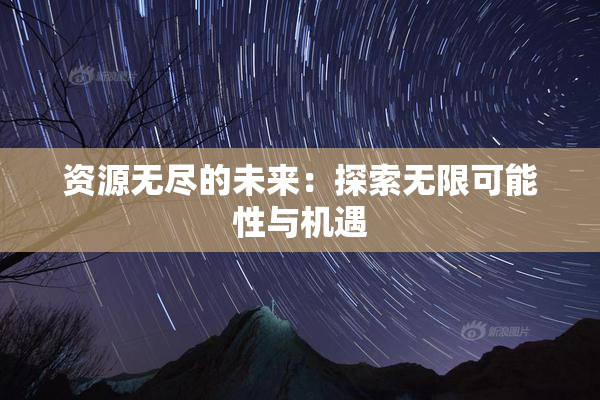 资源无尽的未来：探索无限可能性与机遇