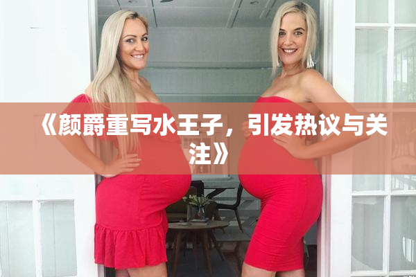 《颜爵重写水王子，引发热议与关注》