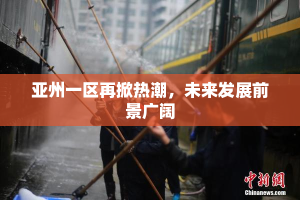 亚州一区再掀热潮，未来发展前景广阔