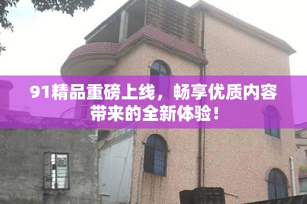 91精品重磅上线，畅享优质内容带来的全新体验！