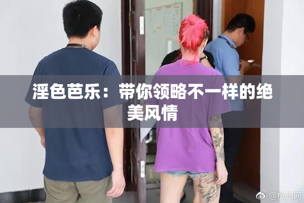 淫色芭乐：带你领略不一样的绝美风情