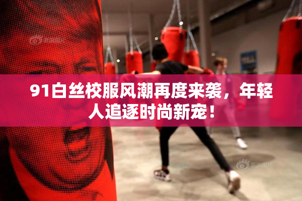 91白丝校服风潮再度来袭，年轻人追逐时尚新宠！