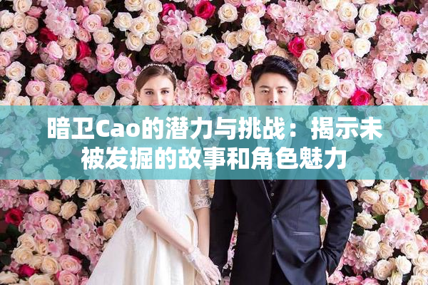 暗卫Cao的潜力与挑战：揭示未被发掘的故事和角色魅力