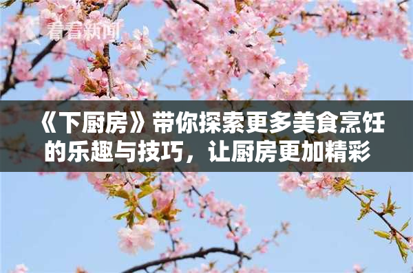《下厨房》带你探索更多美食烹饪的乐趣与技巧，让厨房更加精彩！