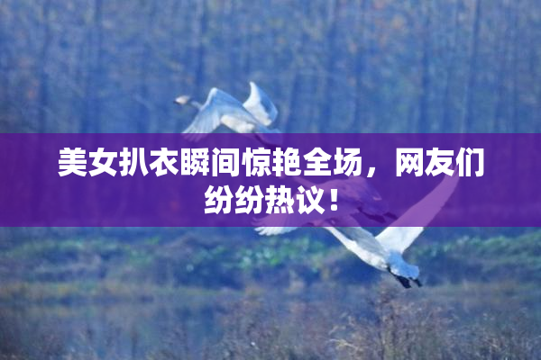 美女扒衣瞬间惊艳全场，网友们纷纷热议！