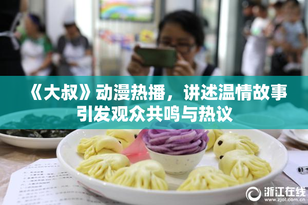 《大叔》动漫热播，讲述温情故事引发观众共鸣与热议