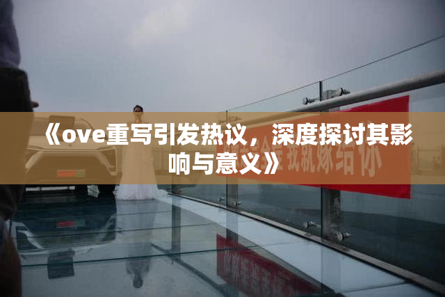 《ove重写引发热议，深度探讨其影响与意义》