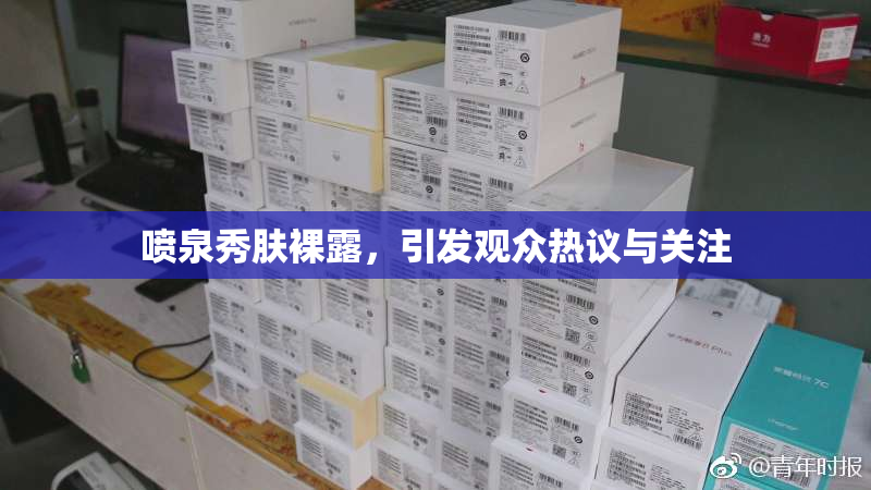 喷泉秀肤裸露，引发观众热议与关注