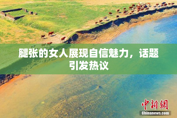 腿张的女人展现自信魅力，话题引发热议