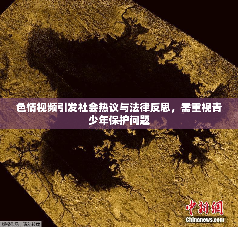 色情视频引发社会热议与法律反思，需重视青少年保护问题