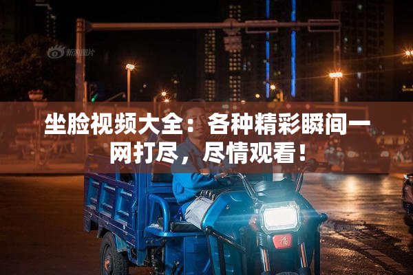 坐脸视频大全：各种精彩瞬间一网打尽，尽情观看！