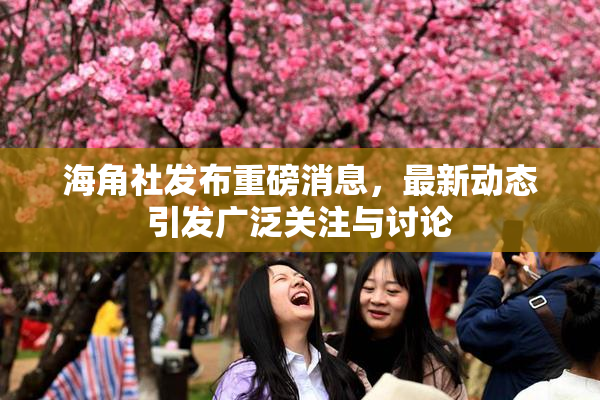 海角社发布重磅消息，最新动态引发广泛关注与讨论
