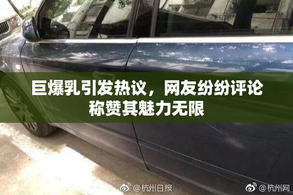 巨爆乳引发热议，网友纷纷评论称赞其魅力无限