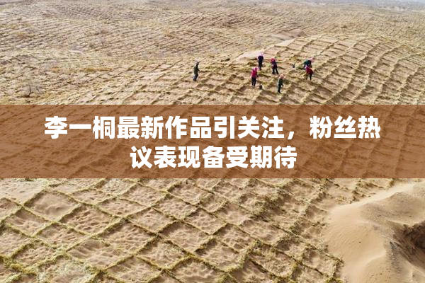李一桐最新作品引关注，粉丝热议表现备受期待
