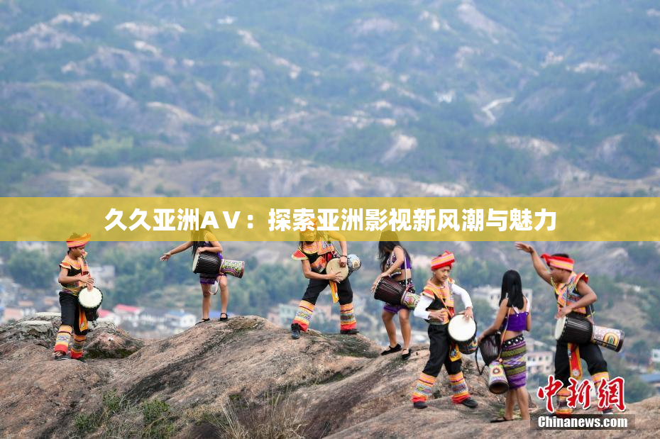 久久亚洲AⅤ：探索亚洲影视新风潮与魅力