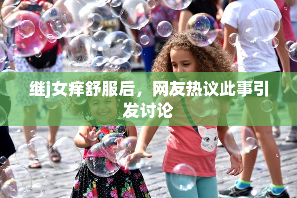 继j女痒舒服后，网友热议此事引发讨论