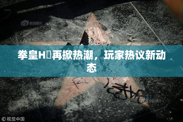 拳皇H婬再掀热潮，玩家热议新动态