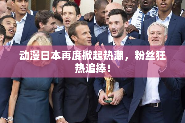 动漫日本再度掀起热潮，粉丝狂热追捧！